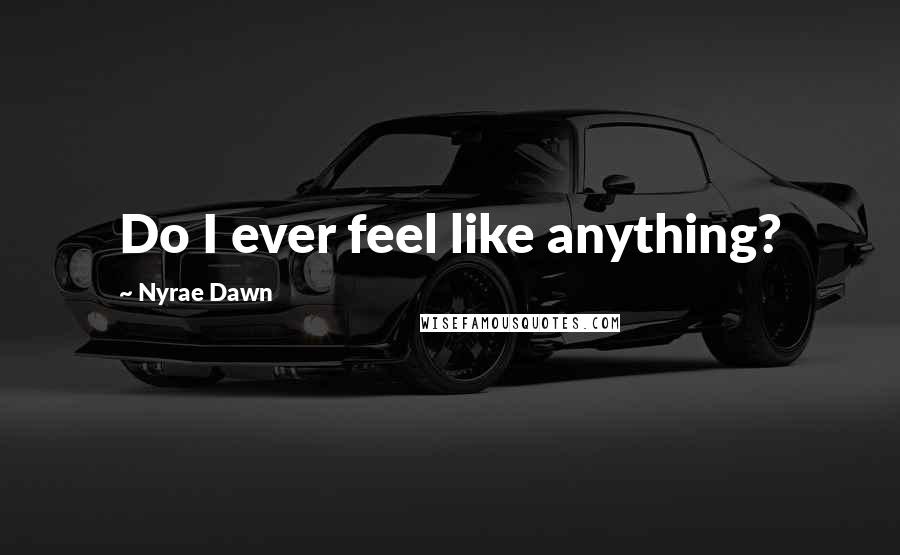 Nyrae Dawn Quotes: Do I ever feel like anything?