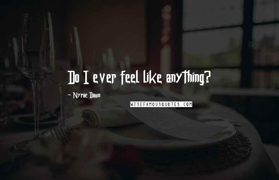 Nyrae Dawn Quotes: Do I ever feel like anything?