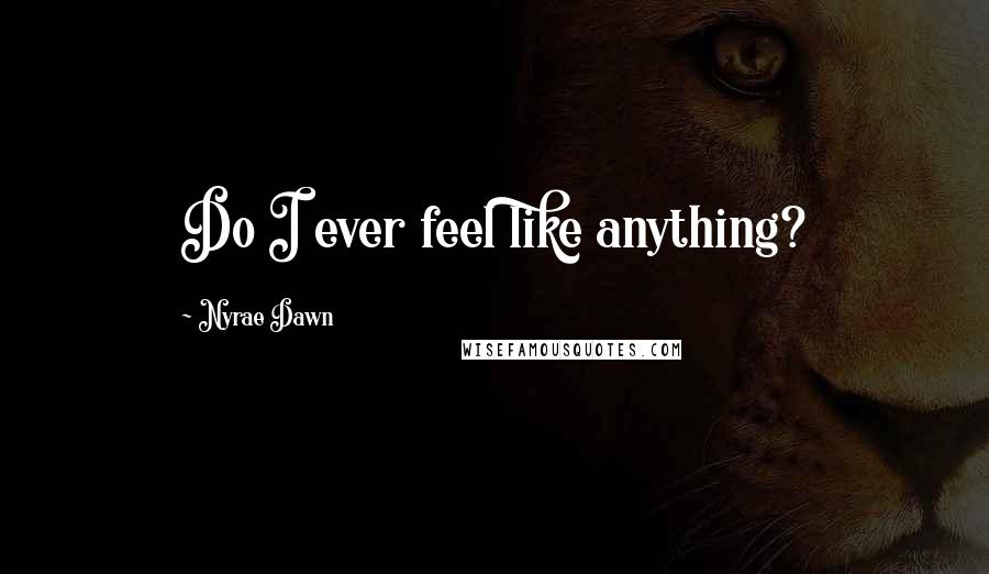 Nyrae Dawn Quotes: Do I ever feel like anything?
