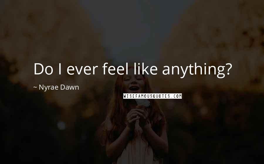 Nyrae Dawn Quotes: Do I ever feel like anything?