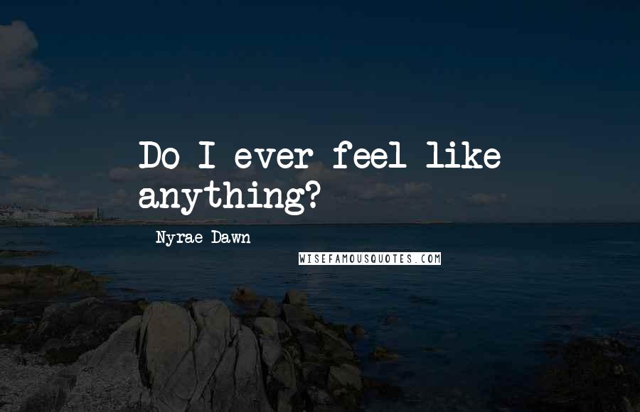 Nyrae Dawn Quotes: Do I ever feel like anything?