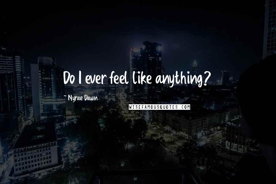 Nyrae Dawn Quotes: Do I ever feel like anything?