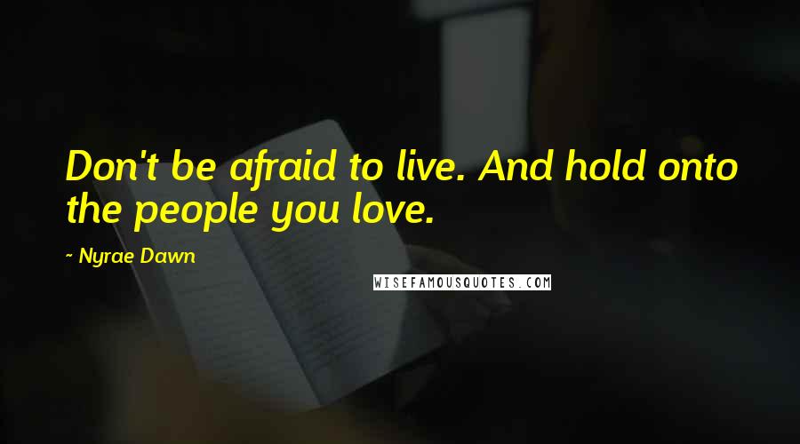 Nyrae Dawn Quotes: Don't be afraid to live. And hold onto the people you love.