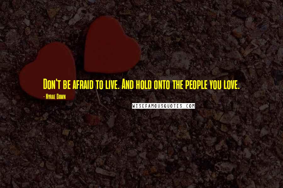 Nyrae Dawn Quotes: Don't be afraid to live. And hold onto the people you love.