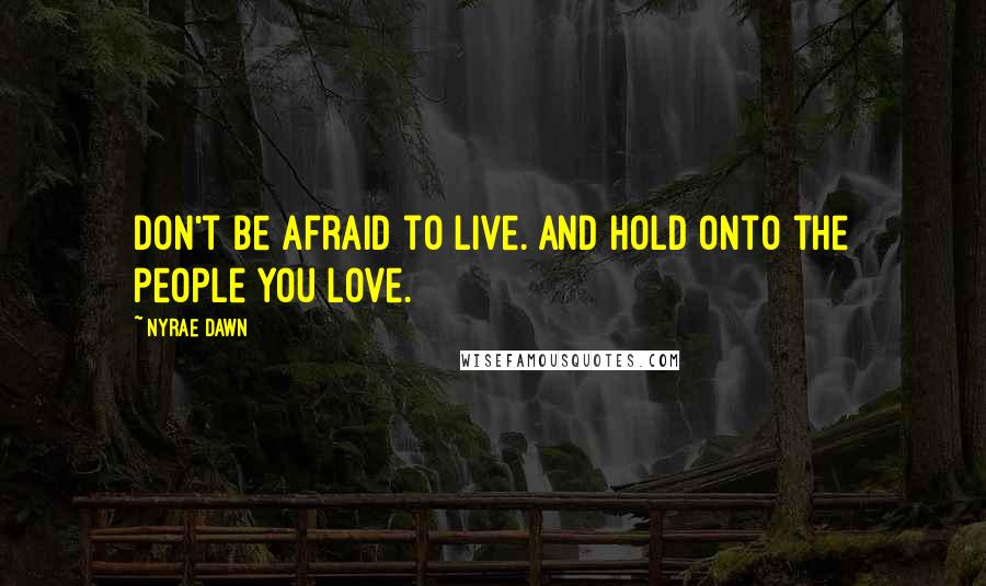 Nyrae Dawn Quotes: Don't be afraid to live. And hold onto the people you love.
