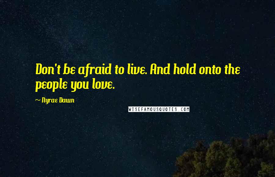 Nyrae Dawn Quotes: Don't be afraid to live. And hold onto the people you love.