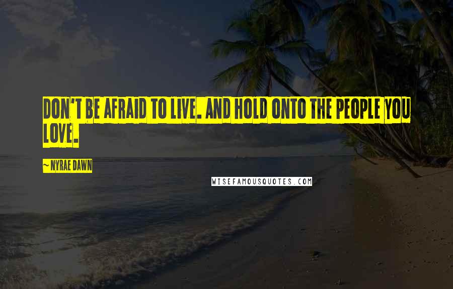 Nyrae Dawn Quotes: Don't be afraid to live. And hold onto the people you love.