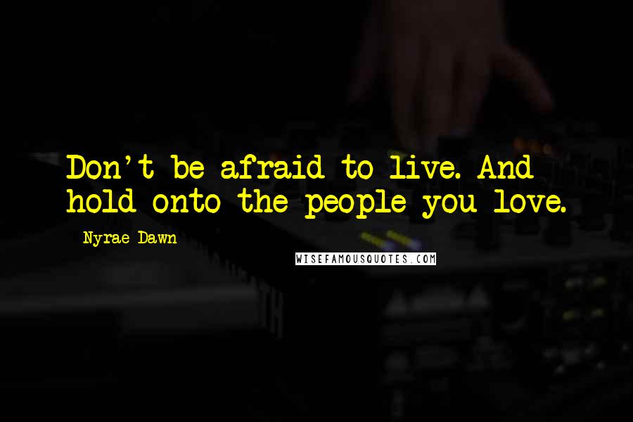 Nyrae Dawn Quotes: Don't be afraid to live. And hold onto the people you love.