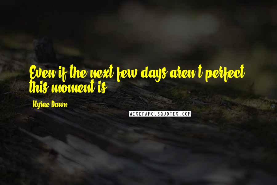 Nyrae Dawn Quotes: Even if the next few days aren't perfect, this moment is.