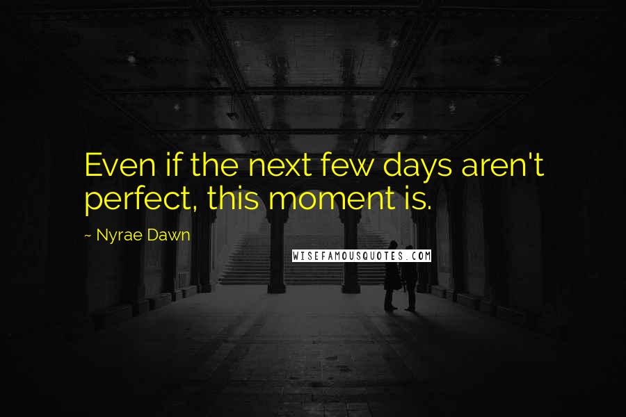 Nyrae Dawn Quotes: Even if the next few days aren't perfect, this moment is.