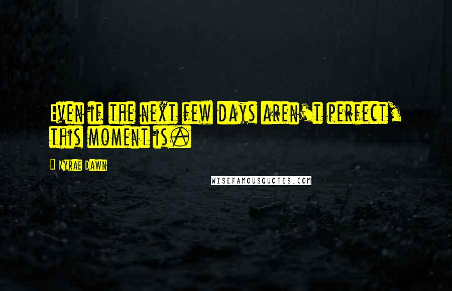 Nyrae Dawn Quotes: Even if the next few days aren't perfect, this moment is.