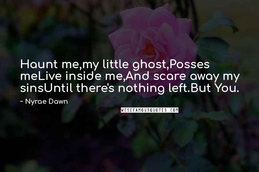 Nyrae Dawn Quotes: Haunt me,my little ghost,Posses meLive inside me,And scare away my sinsUntil there's nothing left.But You.