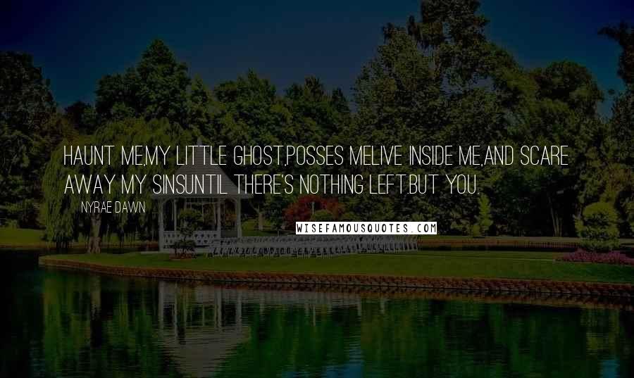 Nyrae Dawn Quotes: Haunt me,my little ghost,Posses meLive inside me,And scare away my sinsUntil there's nothing left.But You.