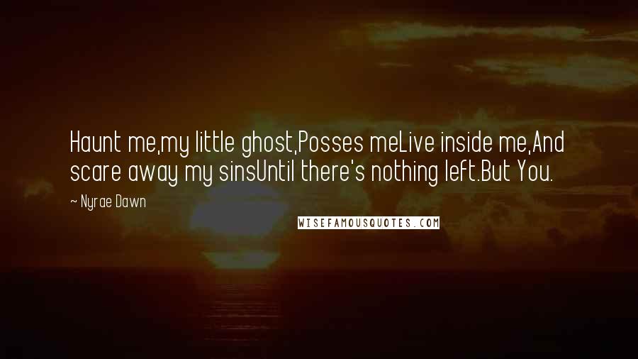 Nyrae Dawn Quotes: Haunt me,my little ghost,Posses meLive inside me,And scare away my sinsUntil there's nothing left.But You.