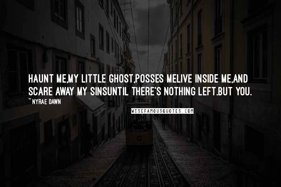 Nyrae Dawn Quotes: Haunt me,my little ghost,Posses meLive inside me,And scare away my sinsUntil there's nothing left.But You.