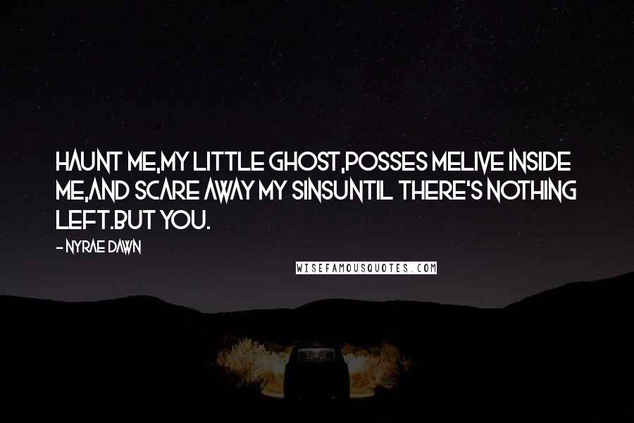 Nyrae Dawn Quotes: Haunt me,my little ghost,Posses meLive inside me,And scare away my sinsUntil there's nothing left.But You.