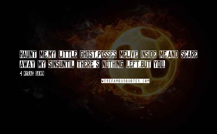 Nyrae Dawn Quotes: Haunt me,my little ghost,Posses meLive inside me,And scare away my sinsUntil there's nothing left.But You.