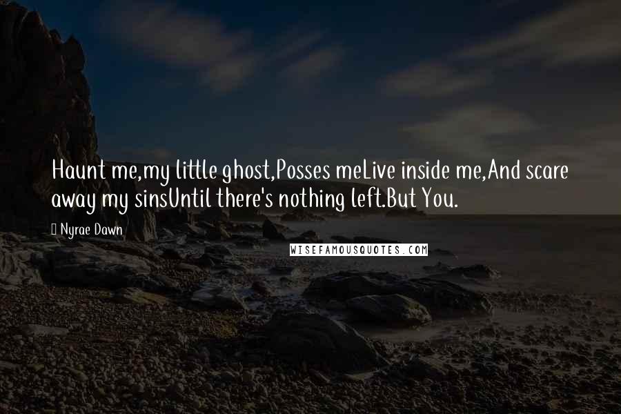 Nyrae Dawn Quotes: Haunt me,my little ghost,Posses meLive inside me,And scare away my sinsUntil there's nothing left.But You.