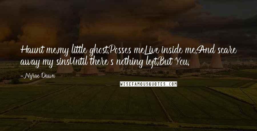 Nyrae Dawn Quotes: Haunt me,my little ghost,Posses meLive inside me,And scare away my sinsUntil there's nothing left.But You.