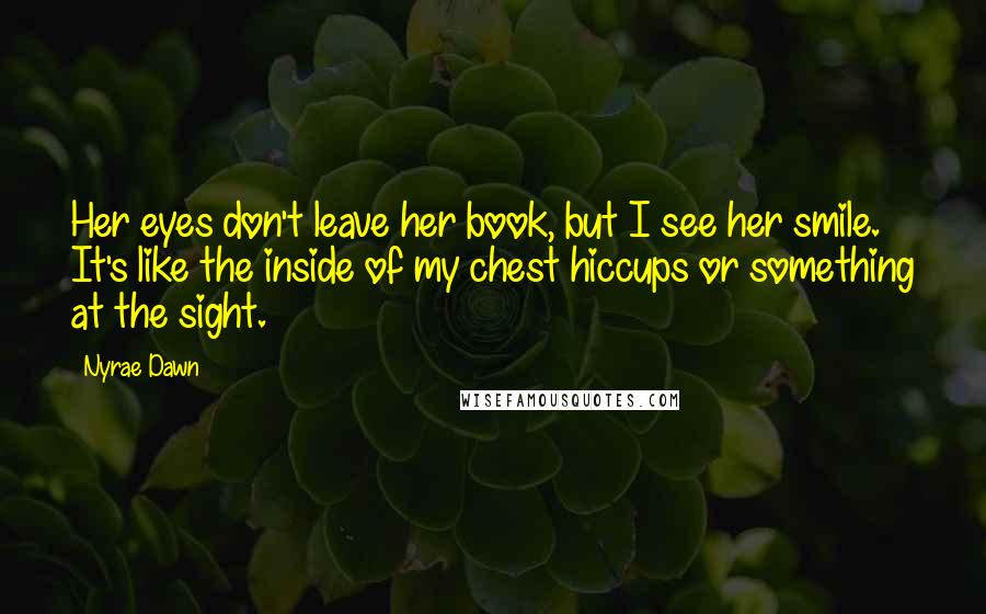 Nyrae Dawn Quotes: Her eyes don't leave her book, but I see her smile. It's like the inside of my chest hiccups or something at the sight.