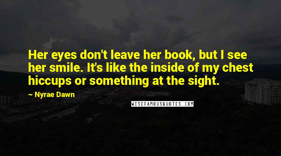 Nyrae Dawn Quotes: Her eyes don't leave her book, but I see her smile. It's like the inside of my chest hiccups or something at the sight.