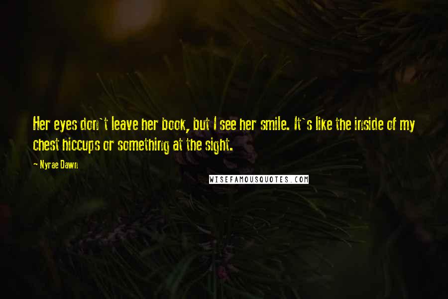 Nyrae Dawn Quotes: Her eyes don't leave her book, but I see her smile. It's like the inside of my chest hiccups or something at the sight.