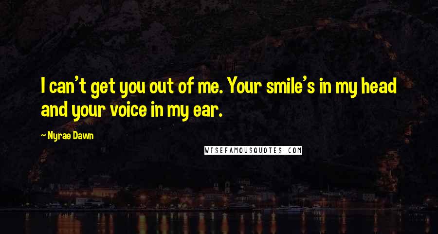 Nyrae Dawn Quotes: I can't get you out of me. Your smile's in my head and your voice in my ear.