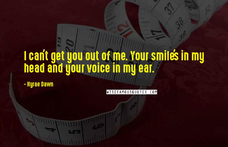 Nyrae Dawn Quotes: I can't get you out of me. Your smile's in my head and your voice in my ear.
