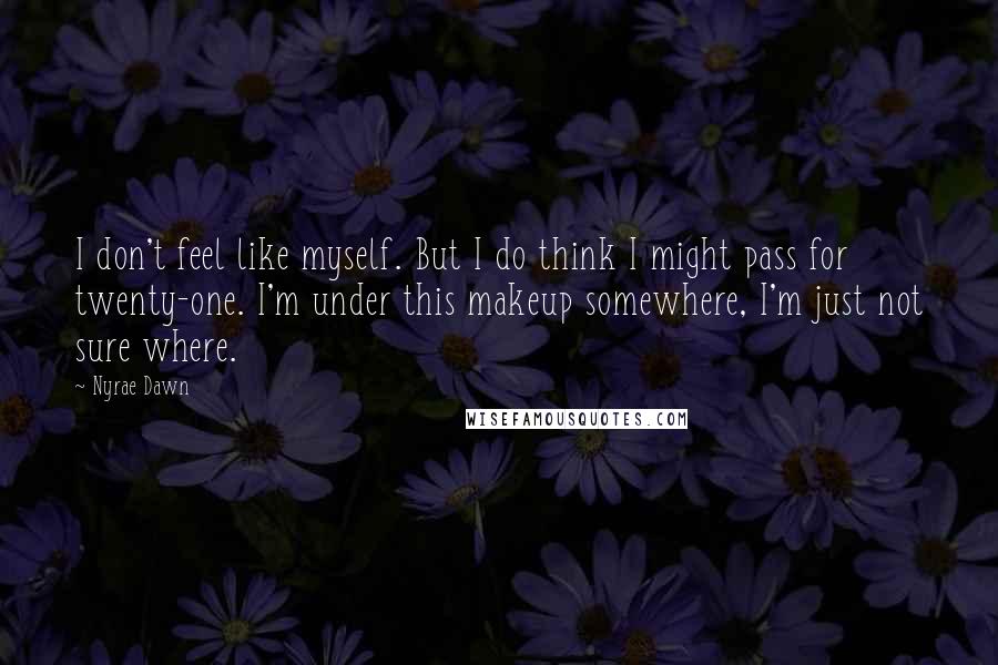 Nyrae Dawn Quotes: I don't feel like myself. But I do think I might pass for twenty-one. I'm under this makeup somewhere, I'm just not sure where.