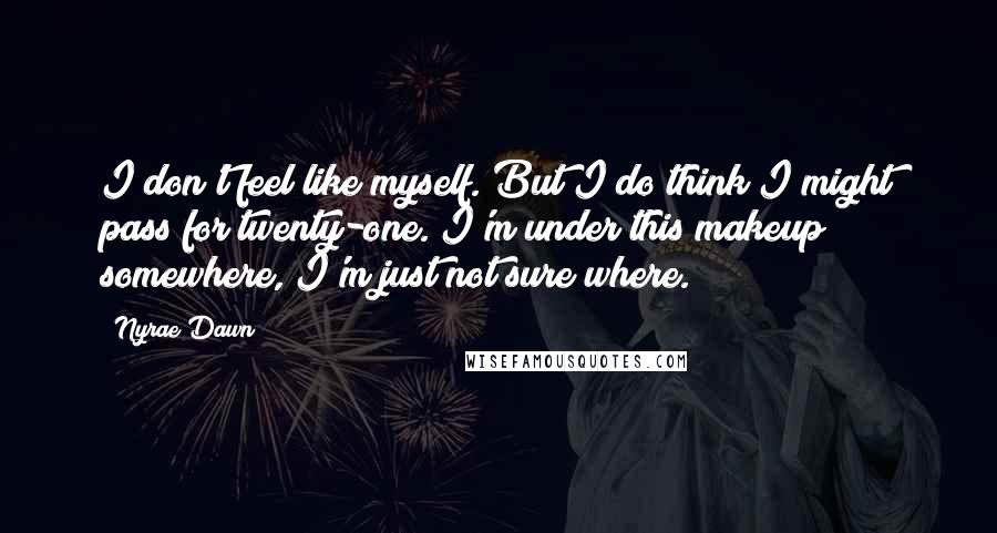 Nyrae Dawn Quotes: I don't feel like myself. But I do think I might pass for twenty-one. I'm under this makeup somewhere, I'm just not sure where.