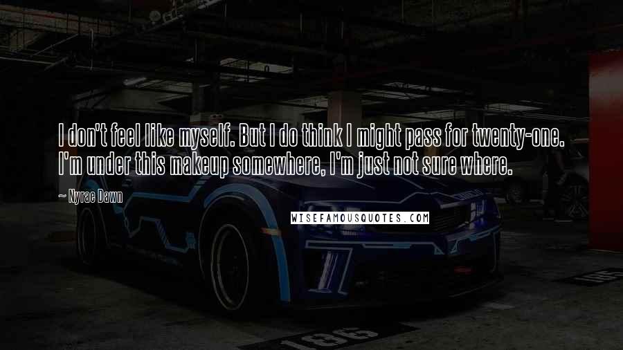 Nyrae Dawn Quotes: I don't feel like myself. But I do think I might pass for twenty-one. I'm under this makeup somewhere, I'm just not sure where.