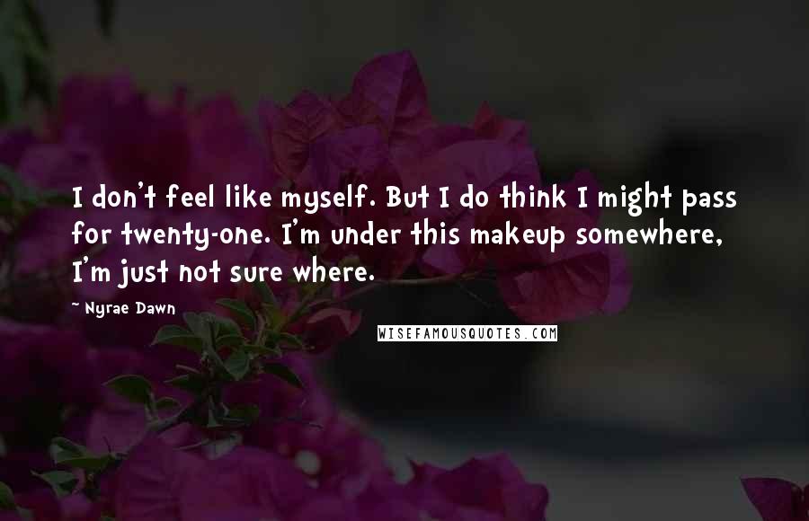 Nyrae Dawn Quotes: I don't feel like myself. But I do think I might pass for twenty-one. I'm under this makeup somewhere, I'm just not sure where.