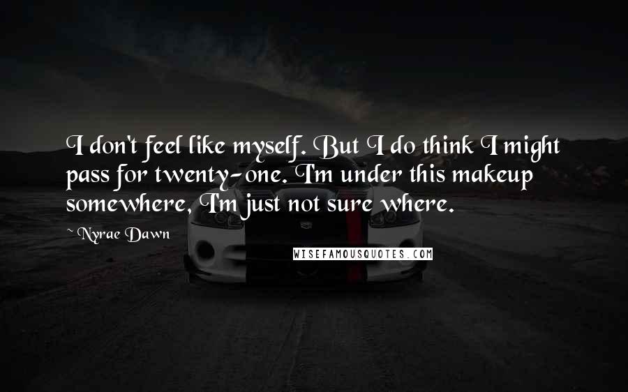 Nyrae Dawn Quotes: I don't feel like myself. But I do think I might pass for twenty-one. I'm under this makeup somewhere, I'm just not sure where.