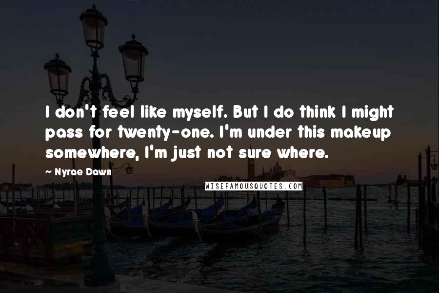 Nyrae Dawn Quotes: I don't feel like myself. But I do think I might pass for twenty-one. I'm under this makeup somewhere, I'm just not sure where.