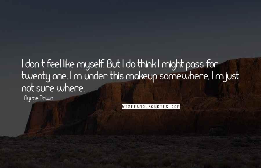 Nyrae Dawn Quotes: I don't feel like myself. But I do think I might pass for twenty-one. I'm under this makeup somewhere, I'm just not sure where.