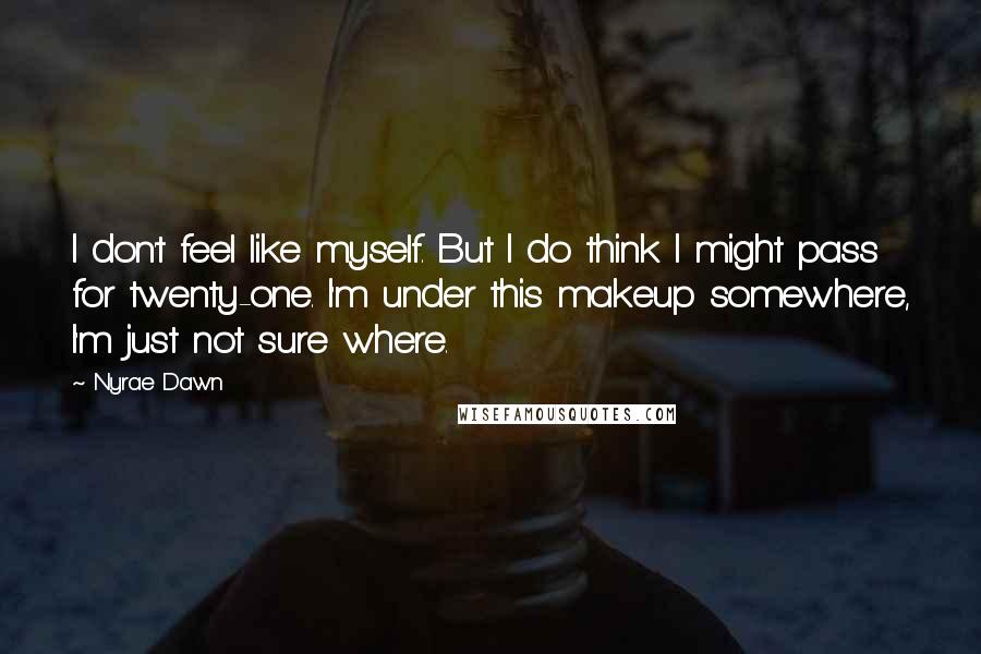 Nyrae Dawn Quotes: I don't feel like myself. But I do think I might pass for twenty-one. I'm under this makeup somewhere, I'm just not sure where.