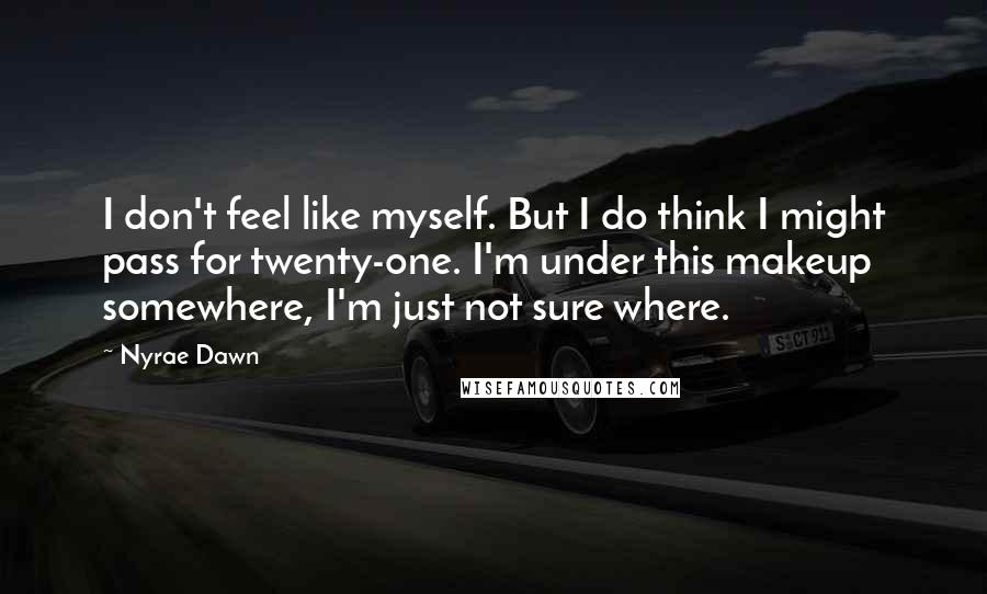 Nyrae Dawn Quotes: I don't feel like myself. But I do think I might pass for twenty-one. I'm under this makeup somewhere, I'm just not sure where.