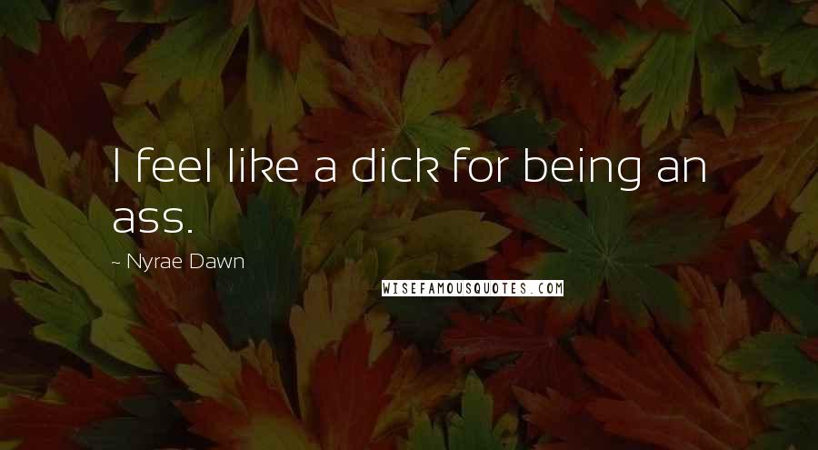 Nyrae Dawn Quotes: I feel like a dick for being an ass.