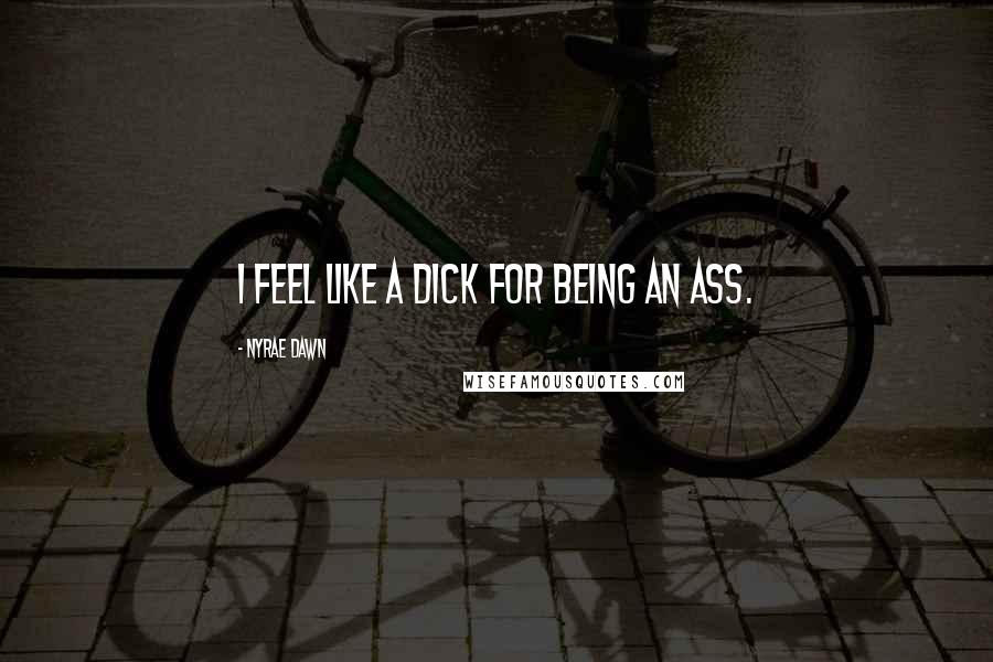 Nyrae Dawn Quotes: I feel like a dick for being an ass.