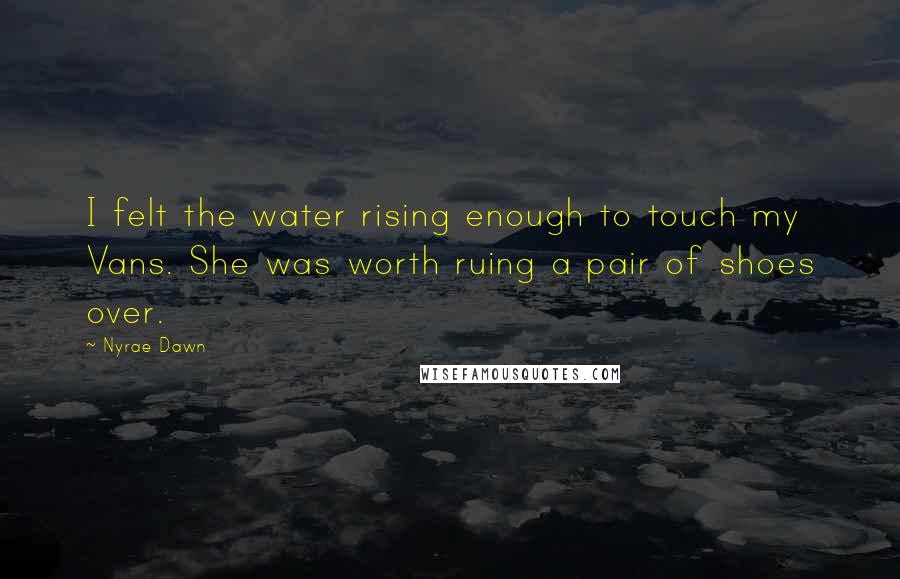 Nyrae Dawn Quotes: I felt the water rising enough to touch my Vans. She was worth ruing a pair of shoes over.