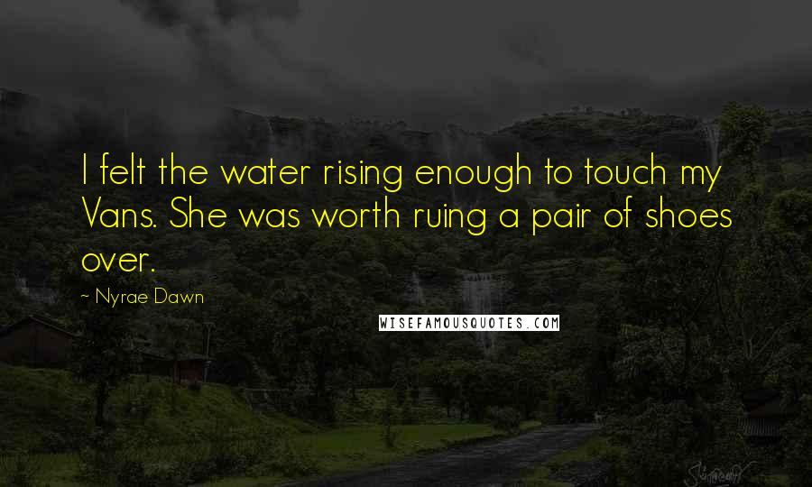 Nyrae Dawn Quotes: I felt the water rising enough to touch my Vans. She was worth ruing a pair of shoes over.