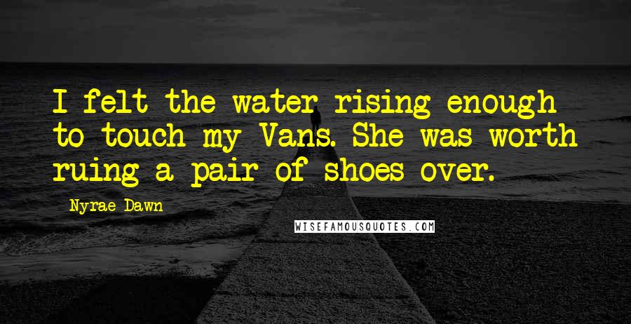 Nyrae Dawn Quotes: I felt the water rising enough to touch my Vans. She was worth ruing a pair of shoes over.