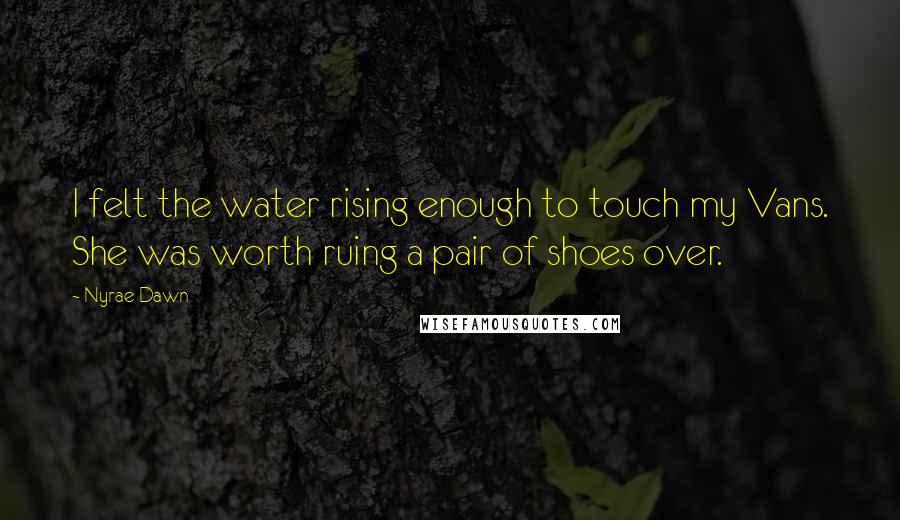Nyrae Dawn Quotes: I felt the water rising enough to touch my Vans. She was worth ruing a pair of shoes over.