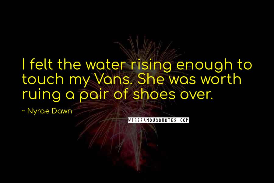 Nyrae Dawn Quotes: I felt the water rising enough to touch my Vans. She was worth ruing a pair of shoes over.