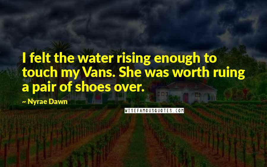 Nyrae Dawn Quotes: I felt the water rising enough to touch my Vans. She was worth ruing a pair of shoes over.