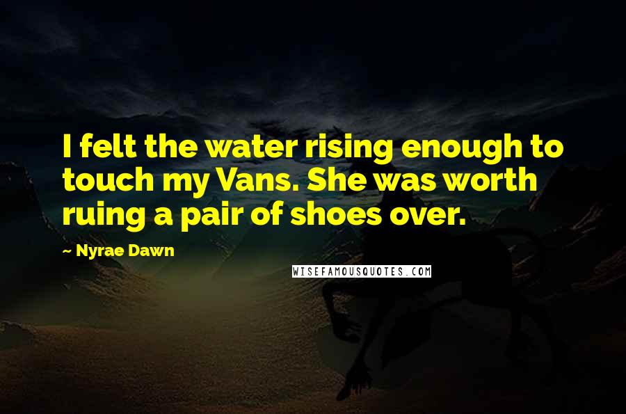 Nyrae Dawn Quotes: I felt the water rising enough to touch my Vans. She was worth ruing a pair of shoes over.