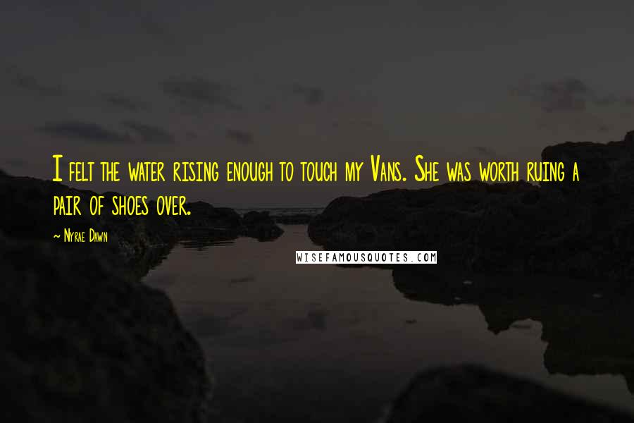 Nyrae Dawn Quotes: I felt the water rising enough to touch my Vans. She was worth ruing a pair of shoes over.