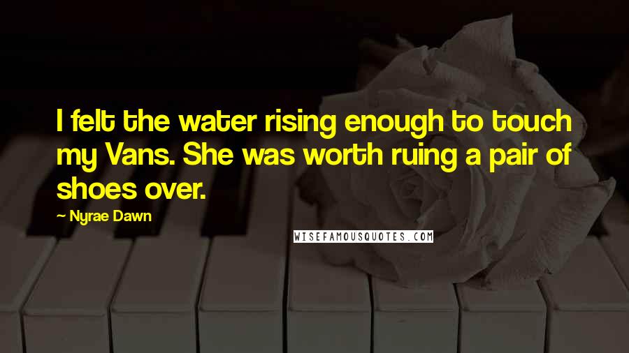 Nyrae Dawn Quotes: I felt the water rising enough to touch my Vans. She was worth ruing a pair of shoes over.