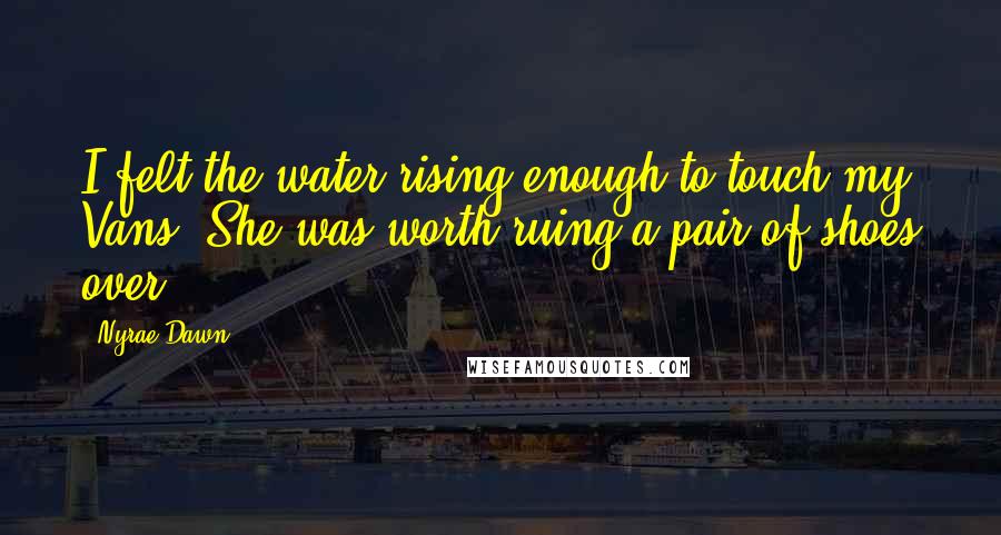 Nyrae Dawn Quotes: I felt the water rising enough to touch my Vans. She was worth ruing a pair of shoes over.