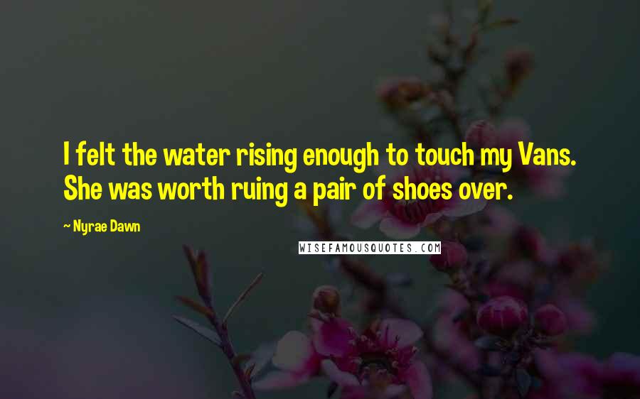 Nyrae Dawn Quotes: I felt the water rising enough to touch my Vans. She was worth ruing a pair of shoes over.